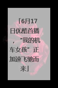 6月17日优酷首播，“我的机车女孩”正加速飞驰而来